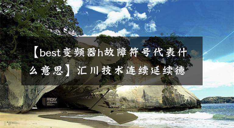 【best变频器h故障符号代表什么意思】汇川技术连续延续德勤BMC“2020中国优秀管理公司”