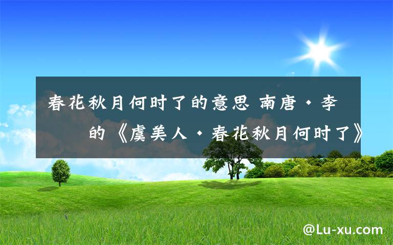 春花秋月何时了的意思 南唐·李煜的《虞美人·春花秋月何时了》是什么意思?文章配图