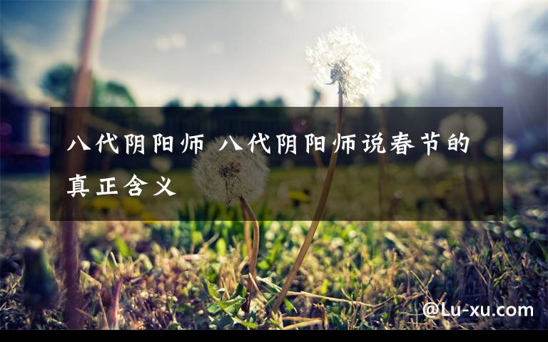八代阴阳师 八代阴阳师说春节的真正含义文章配图