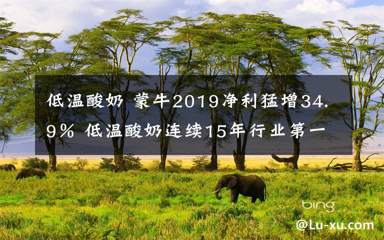 低温酸奶 蒙牛2019净利猛增34.9％ 低温酸奶连续15年行业第一文章配图