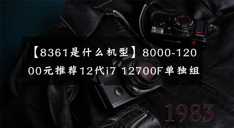 【8361是什么机型】8000-12000元推荐12代i7 12700F单独组装电脑配置列表7台。