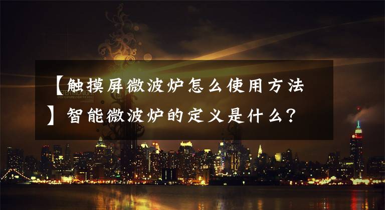 【触摸屏微波炉怎么使用方法】智能微波炉的定义是什么？智能微波炉怎么用？