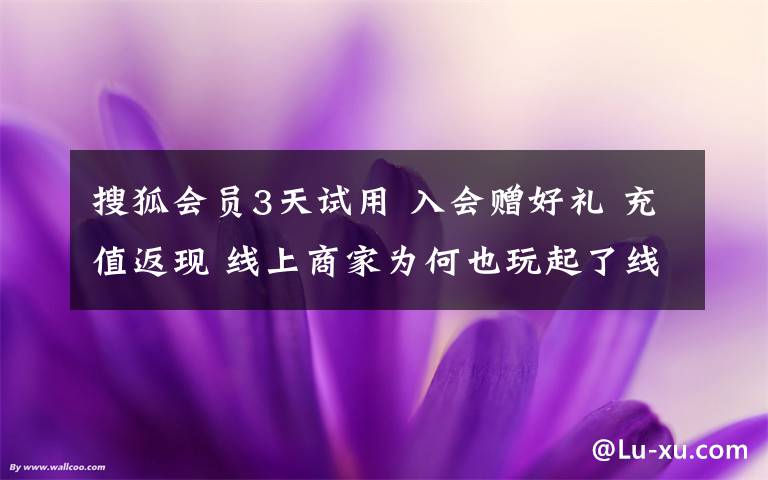 搜狐会员3天试用 入会赠好礼 充值返现 线上商家为何也玩起了线下惯用的“套路”