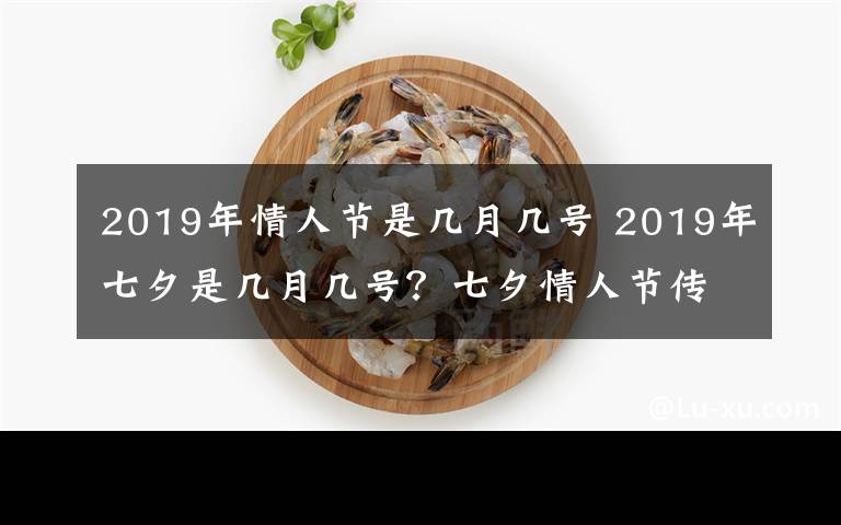 2019年情人节是几月几号 2019年七夕是几月几号？七夕情人节传统习俗汇总