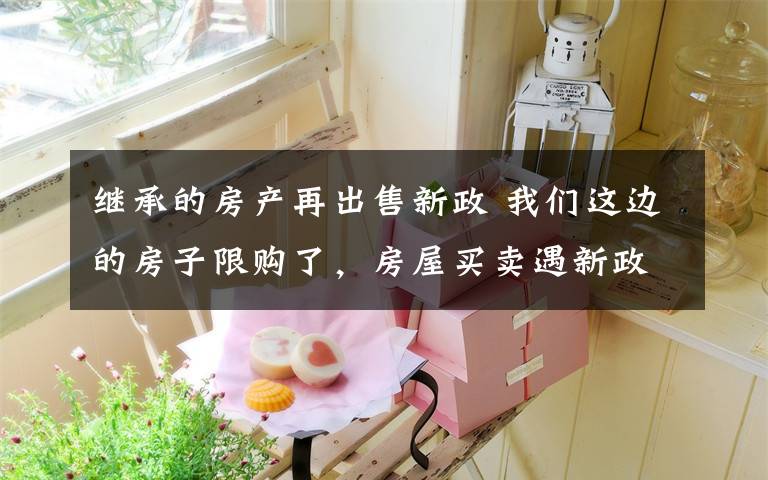 继承的房产再出售新政 我们这边的房子限购了，房屋买卖遇新政限购不能过户啊？文章配图