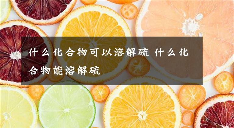 什么化合物可以溶解硫 什么化合物能溶解硫文章配图