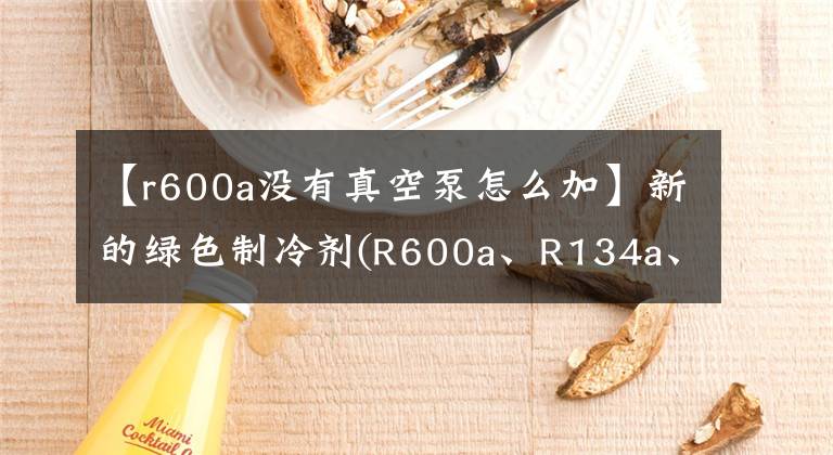 【r600a没有真空泵怎么加】新的绿色制冷剂(R600a、R134a、R401a)的维修方法和技术(技术共享)