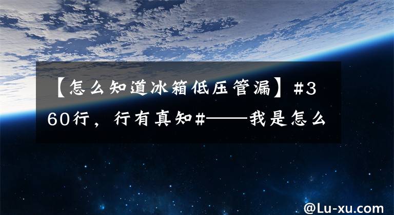 【怎么知道冰箱低压管漏】#360行，行有真知#——我是怎么上冰箱冰柜的？