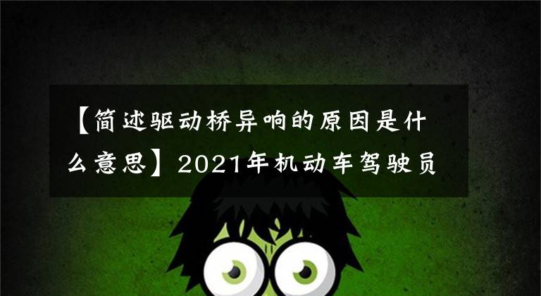 【简述驱动桥异响的原因是什么意思】2021年机动车驾驶员(中级)试题和机动车驾驶员(中级)试题问题及分析