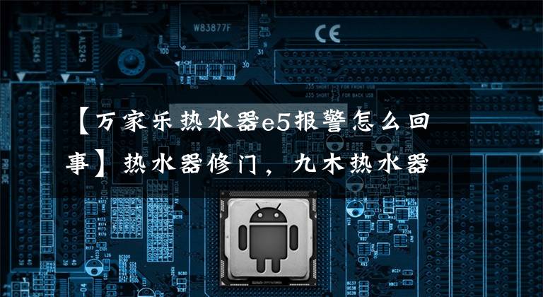 【万家乐热水器e5报警怎么回事】热水器修门，九木热水器显示故障代码E5是怎么回事？