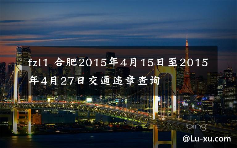 fzl1 合肥2015年4月15日至2015年4月27日交通违章查询文章配图