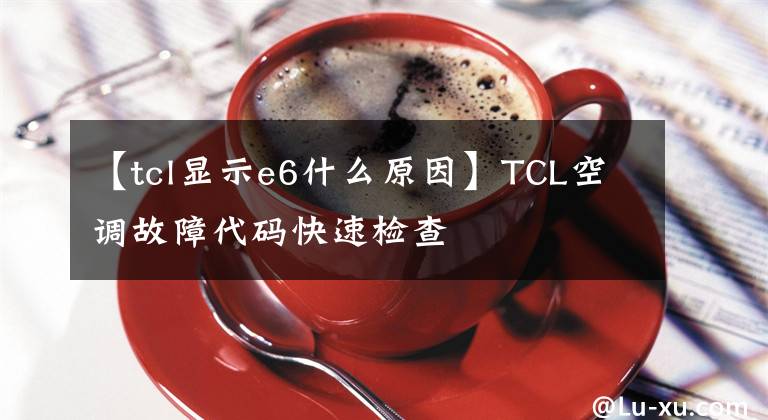 【tcl显示e6什么原因】TCL空调故障代码快速检查
