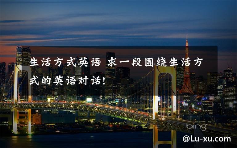 生活方式英语 求一段围绕生活方式的英语对话!文章配图