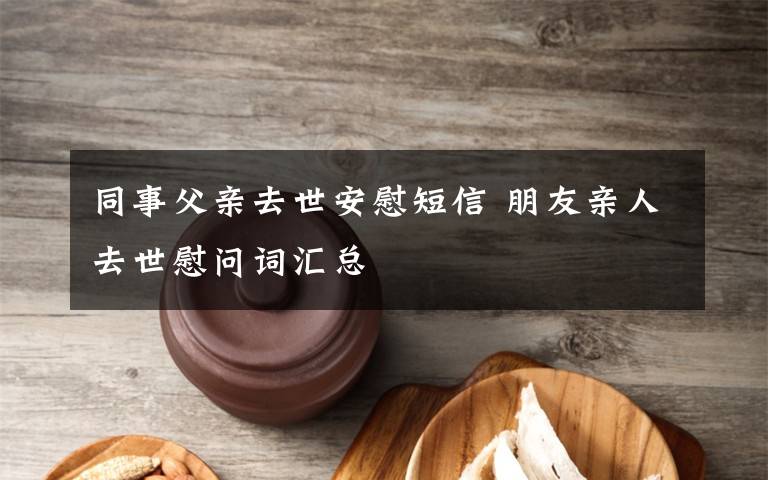 同事父亲去世安慰短信 朋友亲人去世慰问词汇总文章配图