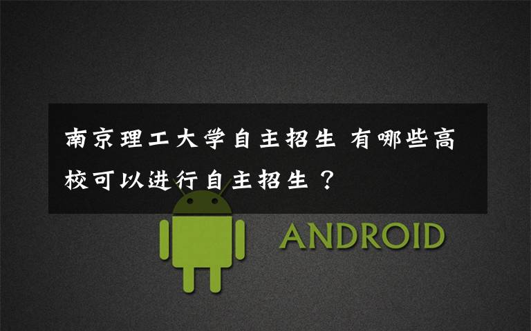南京理工大学自主招生 有哪些高校可以进行自主招生 ？文章配图
