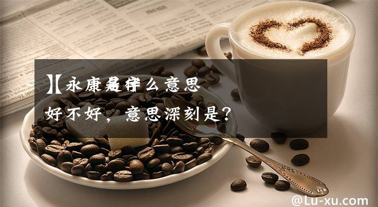 【永康是什么意思
】永康名字好不好，意思深刻是？文章配图