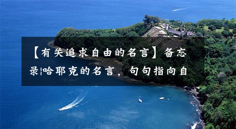 【有关追求自由的名言】备忘录|哈耶克的名言，句句指向自由文章配图
