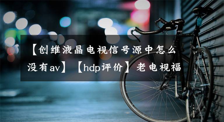 【创维液晶电视信号源中怎么没有av】【hdp评价】老电视福音创维盒子M300 AV线使用攻略文章配图