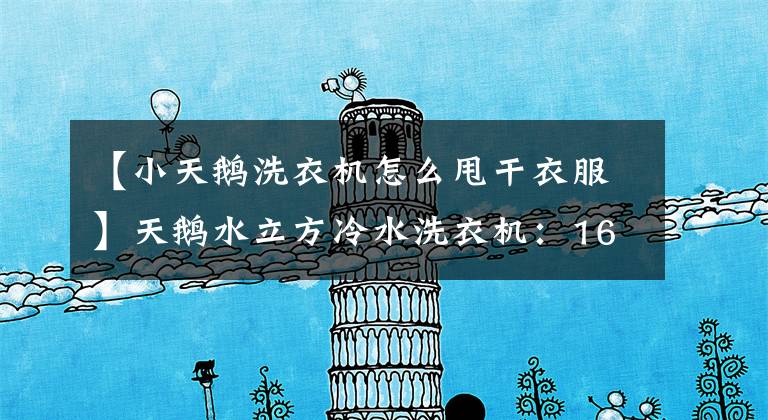 【小天鹅洗衣机怎么甩干衣服】天鹅水立方冷水洗衣机：16种洗涤程序，冷水洗涤更自然文章配图