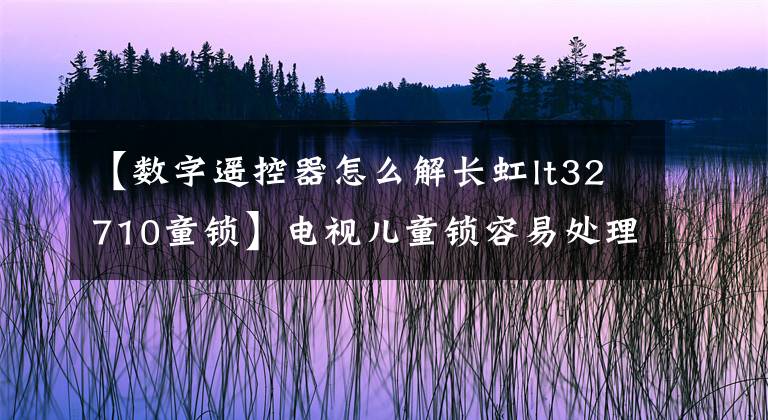 【数字遥控器怎么解长虹lt32710童锁】电视儿童锁容易处理熊孩子。文章配图