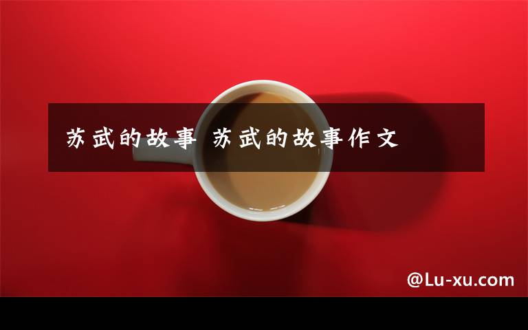 苏武的故事 苏武的故事作文文章配图