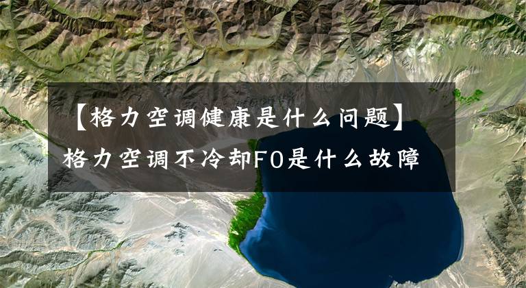 【格力空调健康是什么问题】格力空调不冷却F0是什么故障？文章配图