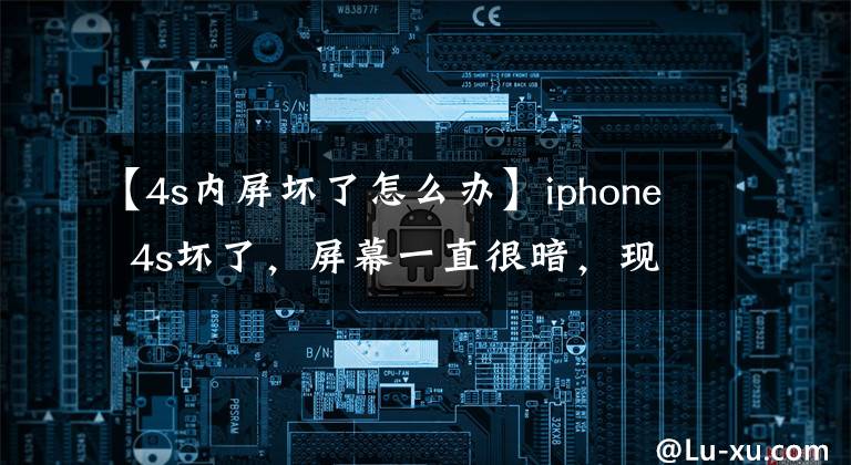 【4s内屏坏了怎么办】iphone  4s坏了，屏幕一直很暗，现在正在充电，手机刚充电的时候一直在响。