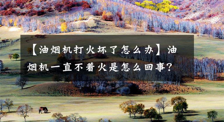 【油烟机打火坏了怎么办】油烟机一直不着火是怎么回事？文章配图
