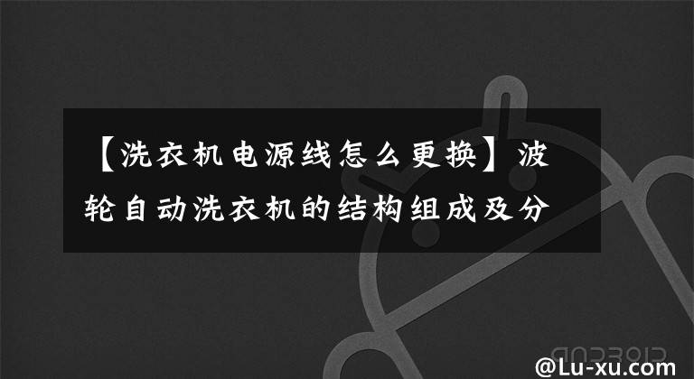 【洗衣机电源线怎么更换】波轮自动洗衣机的结构组成及分解方法文章配图