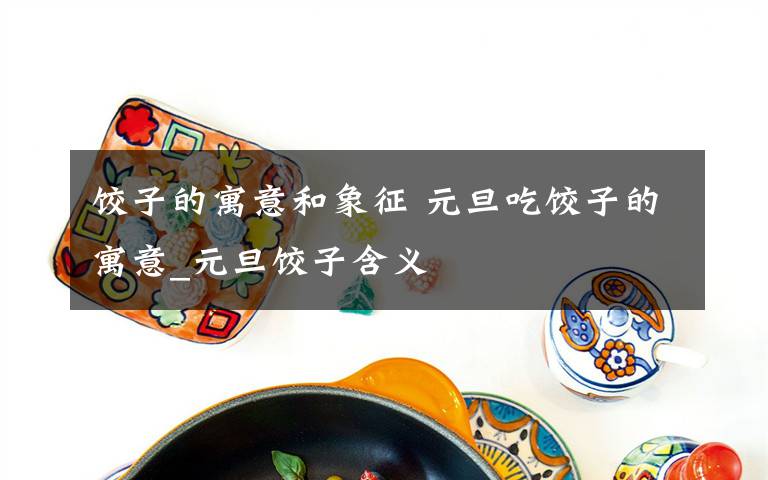 饺子的寓意和象征 元旦吃饺子的寓意_元旦饺子含义文章配图