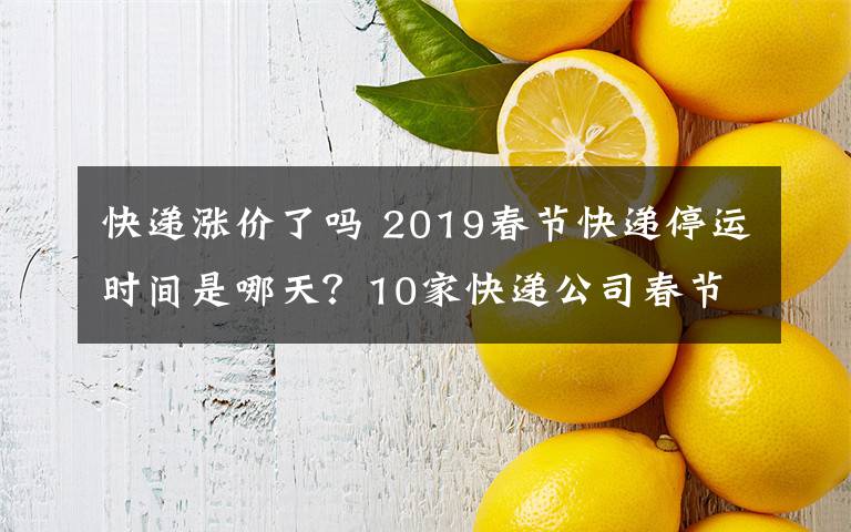 快递涨价了吗 2019春节快递停运时间是哪天？10家快递公司春节不放假快递涨价