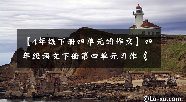 【4年级下册四单元的作文】四年级语文下册第四单元习作《我的动物朋友》写作指导及范文鉴赏