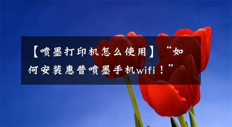 【喷墨打印机怎么使用】“如何安装惠普喷墨手机wifi！”文章配图