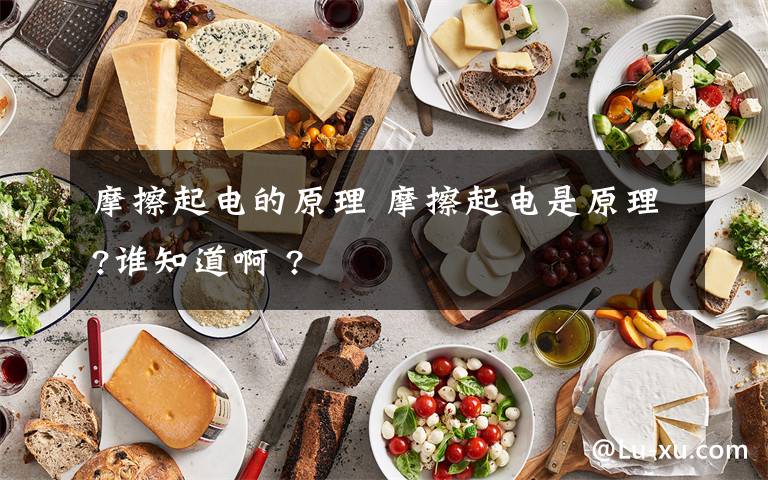 摩擦起电的原理 摩擦起电是原理?谁知道啊 ?文章配图