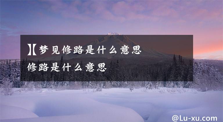 【梦见修路是什么意思
】梦见修路是什么意思文章配图