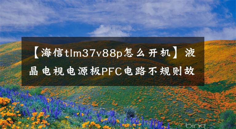 【海信tlm37v88p怎么开机】液晶电视电源板PFC电路不规则故障维修方案文章配图