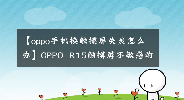 【oppo手机换触摸屏失灵怎么办】OPPO  R15触摸屏不敏感的原因及相关解决方案