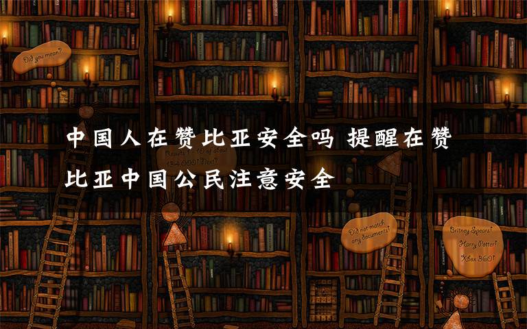 中国人在赞比亚安全吗 提醒在赞比亚中国公民注意安全