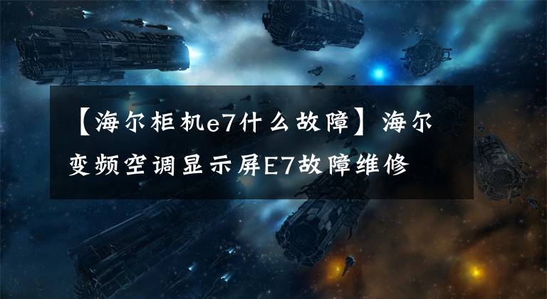 【海尔柜机e7什么故障】海尔变频空调显示屏E7故障维修