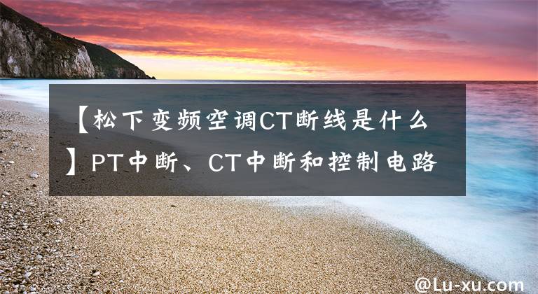 【松下变频空调CT断线是什么】PT中断、CT中断和控制电路中断