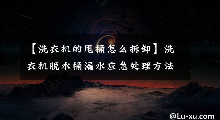 【洗衣机的甩桶怎么拆卸】洗衣机脱水桶漏水应急处理方法文章配图