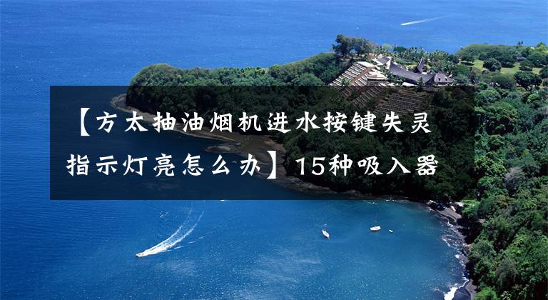 【方太抽油烟机进水按键失灵指示灯亮怎么办】15种吸入器比较：老板，方太一般，樱花垫底文章配图