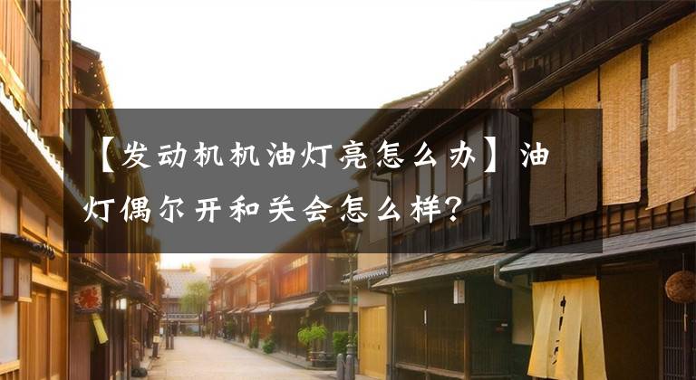 【发动机机油灯亮怎么办】油灯偶尔开和关会怎么样？文章配图