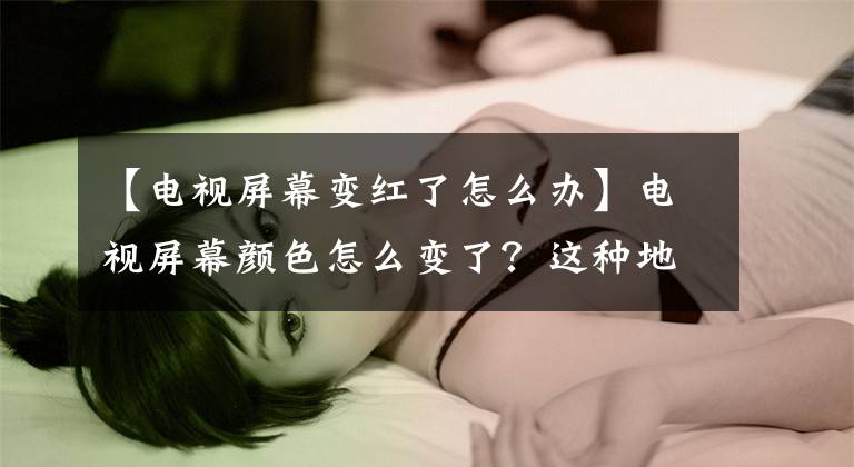 【电视屏幕变红了怎么办】电视屏幕颜色怎么变了？这种地方好像出了故障文章配图