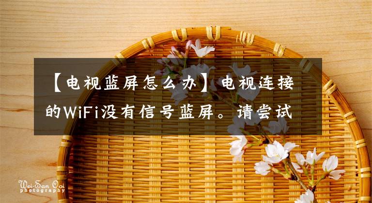 【电视蓝屏怎么办】电视连接的WiFi没有信号蓝屏。请尝试这四种解决问题的方法。文章配图