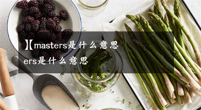 【masters是什么意思
】masters是什么意思文章配图