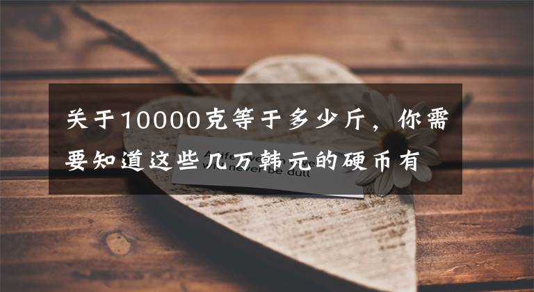 关于10000克等于多少斤，你需要知道这些几万韩元的硬币有多重？为什么有些人喜欢用硬币欠债？