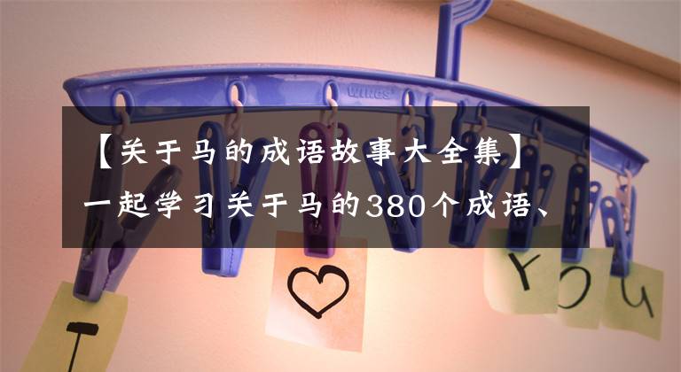 【关于马的成语故事大全集】一起学习关于马的380个成语、俚语、典故，帮助你成功