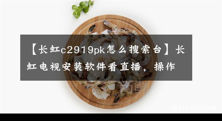 【长虹c2919pk怎么搜索台】长虹电视安装软件看直播，操作一键处理。文章配图