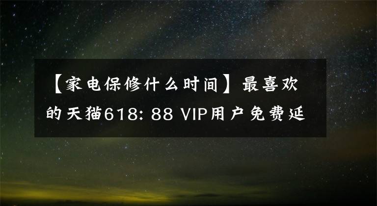 【家电保修什么时间】最喜欢的天猫618: 88 VIP用户免费延长大家的电器保修期，冰箱保修10年